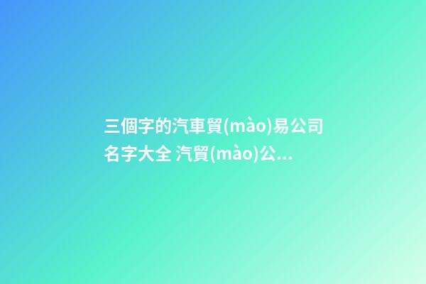 三個字的汽車貿(mào)易公司名字大全 汽貿(mào)公司名稱三個字